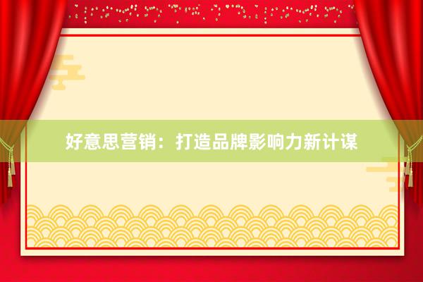好意思营销：打造品牌影响力新计谋